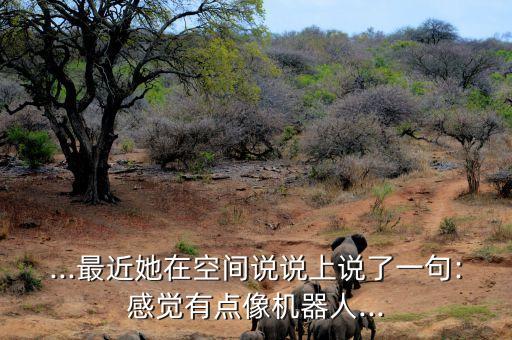 ...最近她在空間說說上說了一句:感覺有點像機器人...