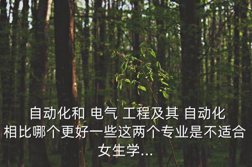  自動化和 電氣 工程及其 自動化相比哪個更好一些這兩個專業(yè)是不適合女生學(xué)...