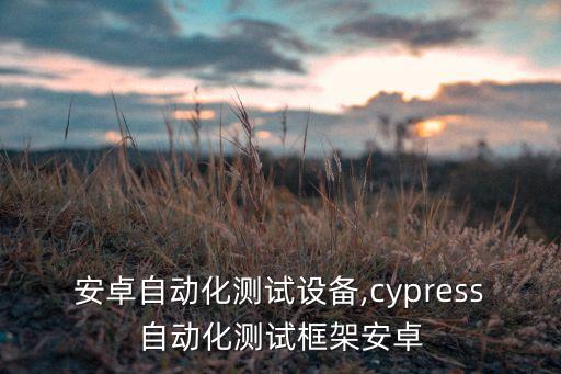 手機(jī)安卓自動化測試設(shè)備,cypress自動化測試框架安卓