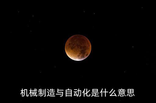 機械制造與自動化是什么意思