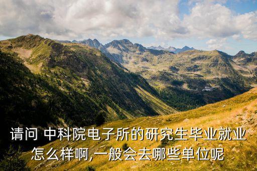 請(qǐng)問(wèn) 中科院電子所的研究生畢業(yè)就業(yè)怎么樣啊,一般會(huì)去哪些單位呢