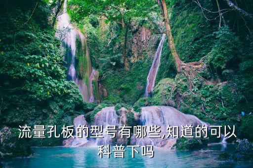  流量孔板的型號有哪些,知道的可以科普下嗎