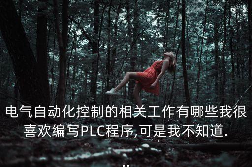 電氣自動(dòng)化控制的相關(guān)工作有哪些我很喜歡編寫PLC程序,可是我不知道...