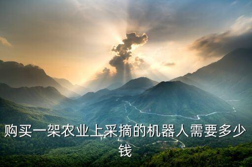 購買一架農(nóng)業(yè)上采摘的機(jī)器人需要多少錢
