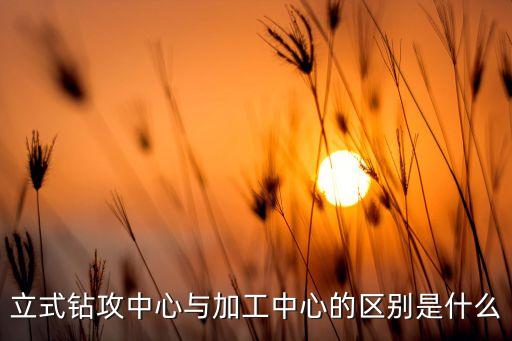 立式鉆攻中心與加工中心的區(qū)別是什么