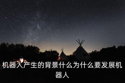 機器人產(chǎn)生的背景什么為什么要發(fā)展機器人
