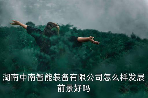 湖南中南智能裝備有限公司怎么樣發(fā)展前景好嗎