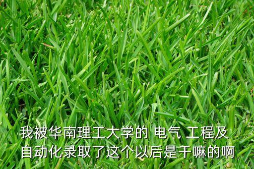 我被華南理工大學(xué)的 電氣 工程及 自動化錄取了這個以后是干嘛的啊