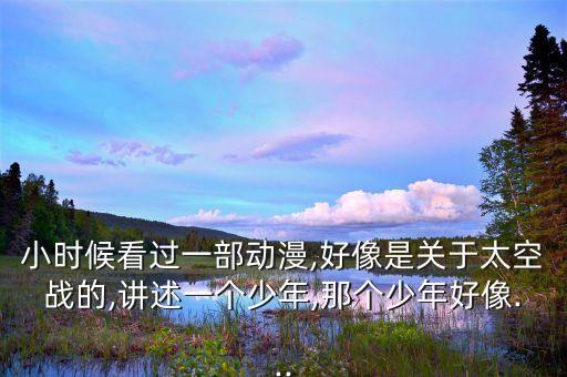 小時(shí)候看過(guò)一部動(dòng)漫,好像是關(guān)于太空戰(zhàn)的,講述一個(gè)少年,那個(gè)少年好像...