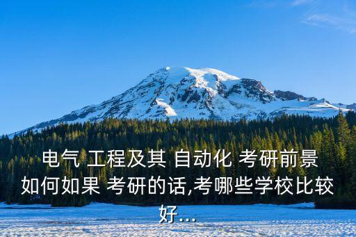  電氣 工程及其 自動(dòng)化 考研前景如何如果 考研的話,考哪些學(xué)校比較好...