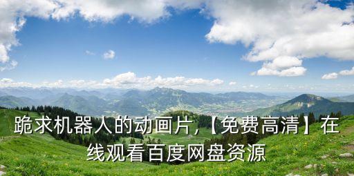 跪求機器人的動畫片,【免費高清】在線觀看百度網(wǎng)盤資源