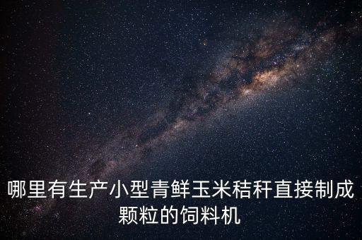 哪里有生產(chǎn)小型青鮮玉米秸稈直接制成顆粒的飼料機(jī)