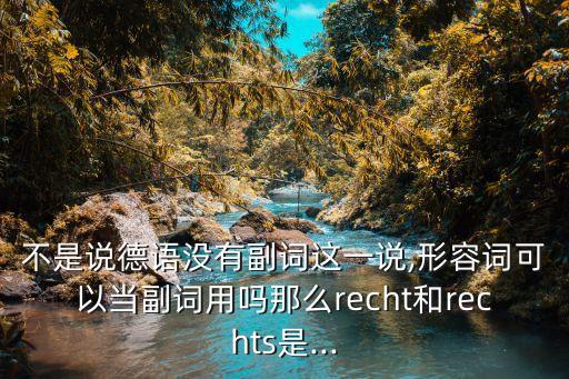 不是說德語沒有副詞這一說,形容詞可以當副詞用嗎那么recht和rechts是...
