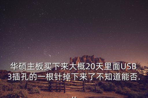 華碩主板買下來大概20天里面USB3插孔的一根針掉下來了不知道能否...