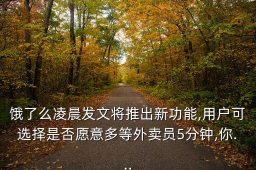 餓了么凌晨發(fā)文將推出新功能,用戶可選擇是否愿意多等外賣員5分鐘,你...
