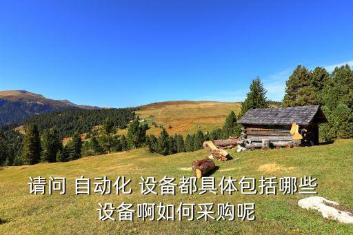 請問 自動化 設(shè)備都具體包括哪些 設(shè)備啊如何采購呢