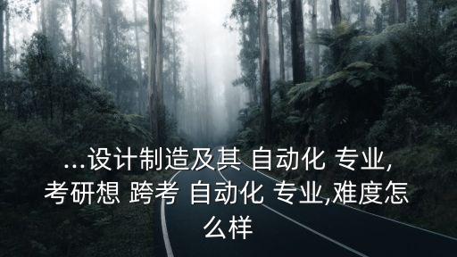 ...設(shè)計制造及其 自動化 專業(yè),考研想 跨考 自動化 專業(yè),難度怎么樣