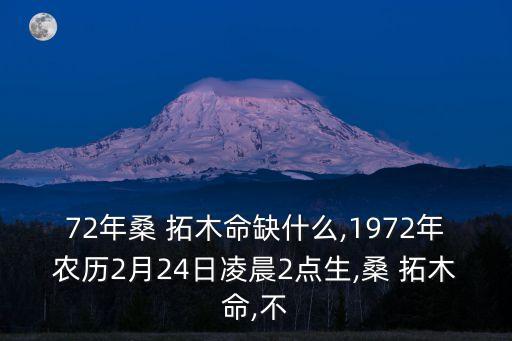 72年桑 拓木命缺什么,1972年農(nóng)歷2月24日凌晨2點(diǎn)生,桑 拓木命,不