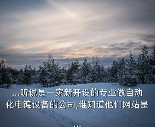 ...聽說是一家新開設的專業(yè)做自動化電鍍設備的公司,誰知道他們網(wǎng)站是...