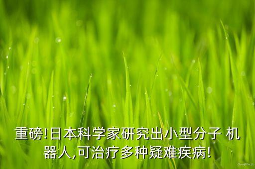 重磅!日本科學家研究出小型分子 機器人,可治療多種疑難疾病!
