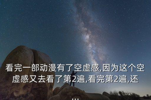 看完一部動漫有了空虛感,因為這個空虛感又去看了第2遍,看完第2遍,還...