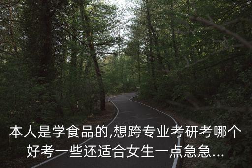 本人是學食品的,想跨專業(yè)考研考哪個好考一些還適合女生一點急急...