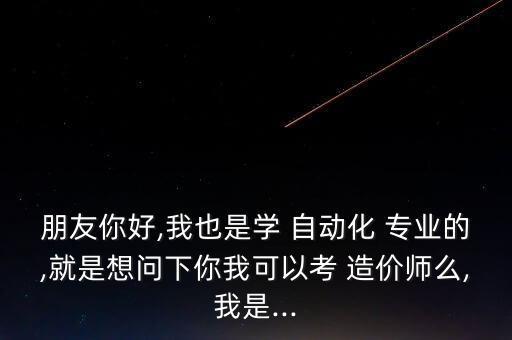 朋友你好,我也是學(xué) 自動(dòng)化 專業(yè)的,就是想問(wèn)下你我可以考 造價(jià)師么,我是...