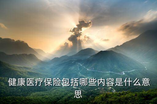  健康醫(yī)療保險(xiǎn)包括哪些內(nèi)容是什么意思