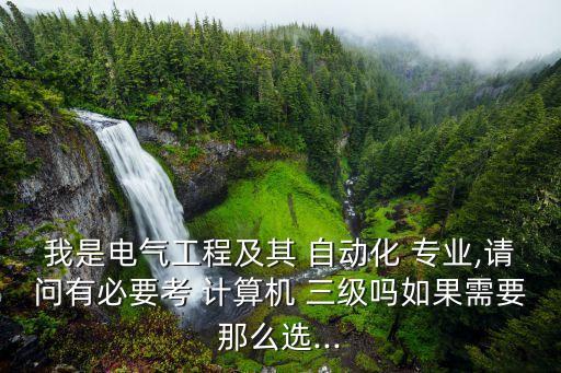 我是電氣工程及其 自動(dòng)化 專業(yè),請(qǐng)問有必要考 計(jì)算機(jī) 三級(jí)嗎如果需要那么選...
