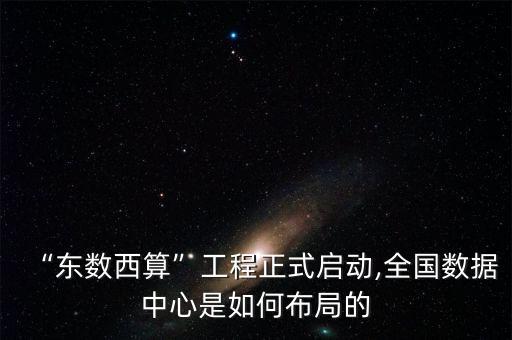 “東數(shù)西算”工程正式啟動,全國數(shù)據(jù)中心是如何布局的