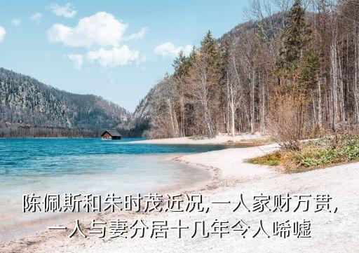 陳佩斯和朱時茂近況,一人家財萬貫,一人與妻分居十幾年令人唏噓