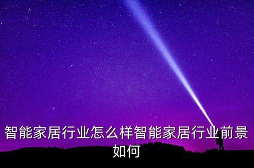 智能家居行業(yè)怎么樣智能家居行業(yè)前景如何