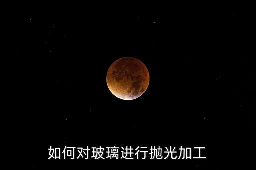 如何對玻璃進行拋光加工