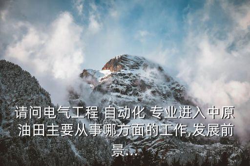 請(qǐng)問電氣工程 自動(dòng)化 專業(yè)進(jìn)入中原 油田主要從事哪方面的工作,發(fā)展前景...