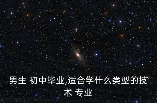 男生 初中畢業(yè),適合學(xué)什么類型的技術(shù) 專業(yè)