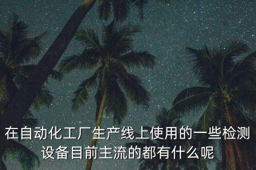 在自動(dòng)化工廠生產(chǎn)線上使用的一些檢測(cè)設(shè)備目前主流的都有什么呢