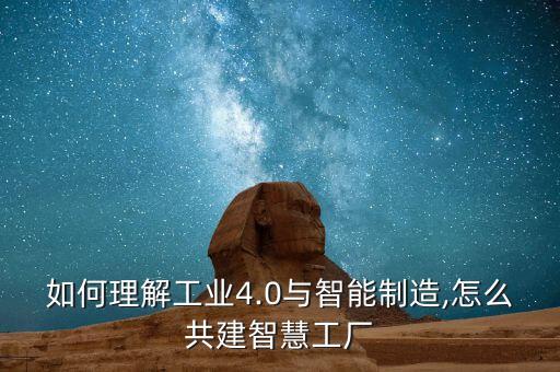 如何理解工業(yè)4.0與智能制造,怎么共建智慧工廠