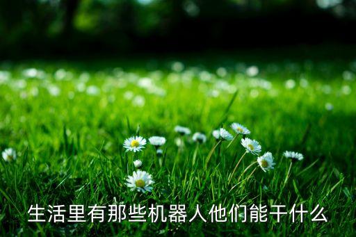 生活里有那些機器人他們能干什么