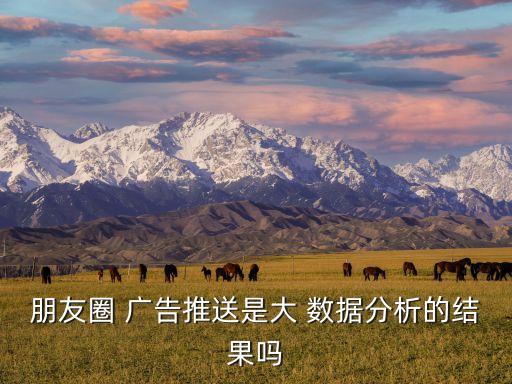 朋友圈 廣告推送是大 數(shù)據(jù)分析的結(jié)果嗎