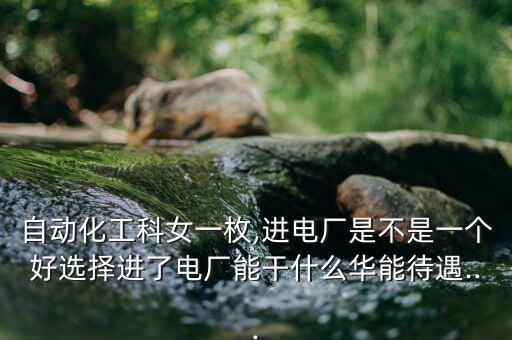 華能電廠招聘自動化專業(yè)嗎,進電廠什么專業(yè)好?