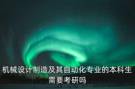 機械設(shè)計制造及其自動化專業(yè)的本科生需要考研嗎