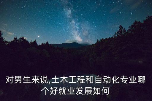 對(duì)男生來(lái)說(shuō),土木工程和自動(dòng)化專(zhuān)業(yè)哪個(gè)好就業(yè)發(fā)展如何