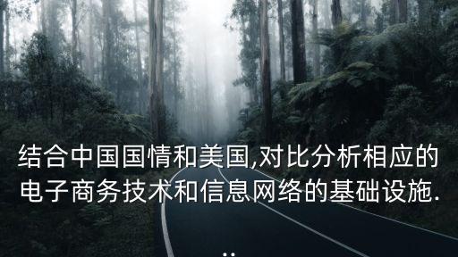 結(jié)合中國國情和美國,對(duì)比分析相應(yīng)的電子商務(wù)技術(shù)和信息網(wǎng)絡(luò)的基礎(chǔ)設(shè)施...