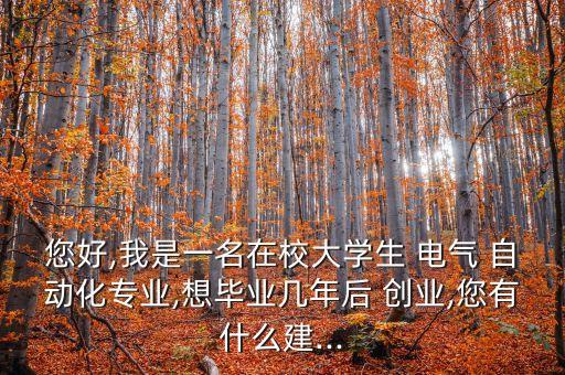 您好,我是一名在校大學(xué)生 電氣 自動(dòng)化專(zhuān)業(yè),想畢業(yè)幾年后 創(chuàng)業(yè),您有什么建...