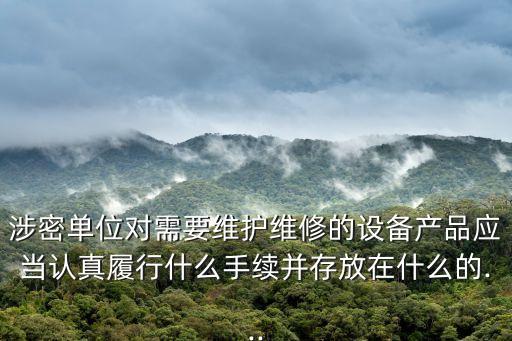 涉密單位對(duì)需要維護(hù)維修的設(shè)備產(chǎn)品應(yīng)當(dāng)認(rèn)真履行什么手續(xù)并存放在什么的...