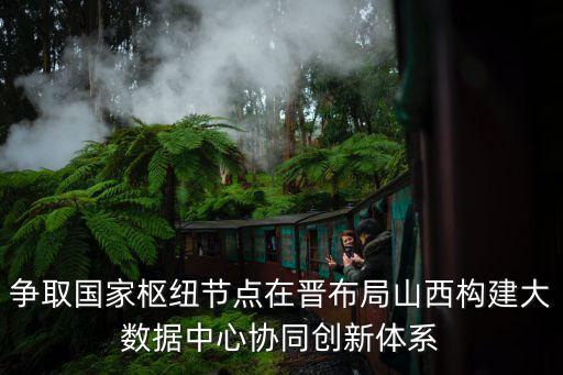 爭取國家樞紐節(jié)點(diǎn)在晉布局山西構(gòu)建大數(shù)據(jù)中心協(xié)同創(chuàng)新體系