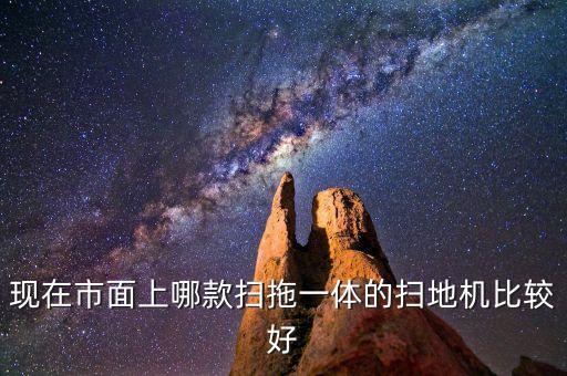 現(xiàn)在市面上哪款掃拖一體的掃地機比較好