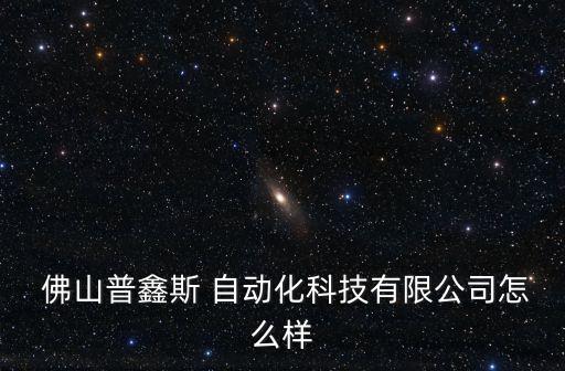  佛山普鑫斯 自動化科技有限公司怎么樣