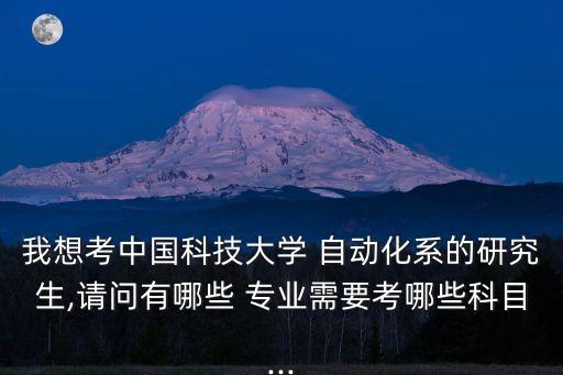 我想考中國科技大學(xué) 自動(dòng)化系的研究生,請問有哪些 專業(yè)需要考哪些科目...