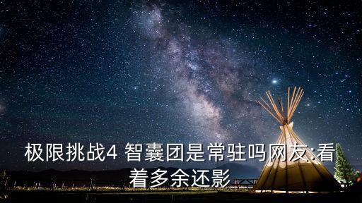 極限挑戰(zhàn)4 智囊團是常駐嗎網(wǎng)友:看著多余還影